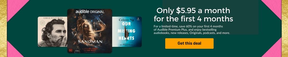 Audible Offer - Only $5.95 a month for the first 4 months For a limited-time, save 60% on your first 4 months of Audible Premium Plus, and enjoy bestselling audiobooks, new releases, Originals, podcasts, and more.